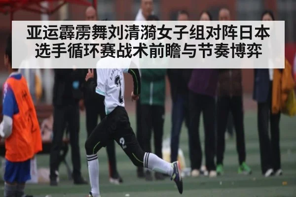 亚运霹雳舞刘清漪女子组对阵日本选手循环赛战术前瞻与节奏博弈