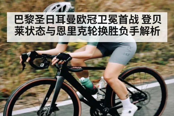巴黎圣日耳曼欧冠卫冕首战 登贝莱状态与恩里克轮换胜负手解析